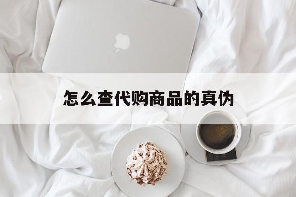 东阳最新怎么查代购商品的真伪方法分析(最方便真实的东阳怎样查代购商品真伪方法)