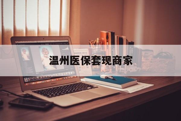 东阳最新温州医保套现商家方法分析(最方便真实的东阳医保套现被骗了怎么办方法)