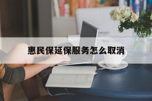 东阳最新惠民保延保服务怎么取消方法分析(最方便真实的东阳惠民保延保服务怎么取消申请方法)