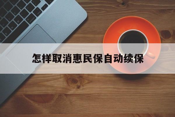 东阳最新怎样取消惠民保自动续保方法分析(最方便真实的东阳怎样取消惠民保自动续保设置方法)