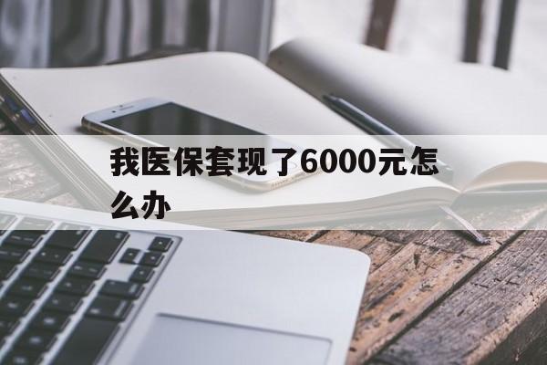 东阳最新我医保套现了6000元怎么办方法分析(最方便真实的东阳我医保套现了6000元怎么办理方法)